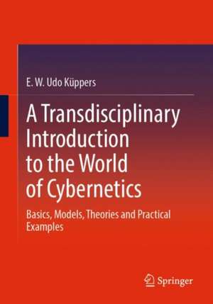 A Transdisciplinary Introduction to the World of Cybernetics: Basics, Models, Theories and Practical Examples de E. W. Udo Küppers