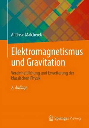 Elektromagnetismus und Gravitation: Vereinheitlichung und Erweiterung der klassischen Physik de Andreas Malcherek