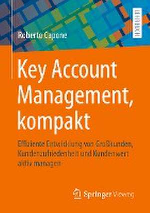 Key Account Management, kompakt: Effiziente Entwicklung von Großkunden, Kundenzufriedenheit und Kundenwert aktiv managen de Roberto Capone