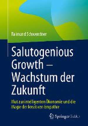 Salutogenious Growth – Wachstum der Zukunft: Mut zur intelligenten Ökonomie und die Magie der kreativen Empathie de Raimund Schwendner