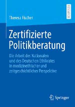 Zertifizierte Politikberatung: Die Arbeit des Nationalen und des Deutschen Ethikrates in medizinethischer und zeitgeschichtlicher Perspektive de Theresa Fischer