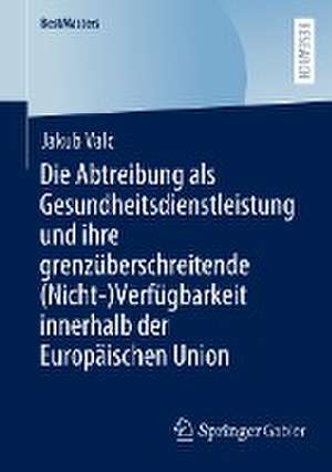 Die Abtreibung als Gesundheitsdienstleistung und ihre grenzüberschreitende (Nicht-)Verfügbarkeit innerhalb der Europäischen Union de Jakub Valc