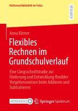 Flexibles Rechnen im Grundschulverlauf: Eine Längsschnittstudie zur Förderung und Entwicklung flexibler Vorgehensweisen beim Addieren und Subtrahieren de Anna Körner