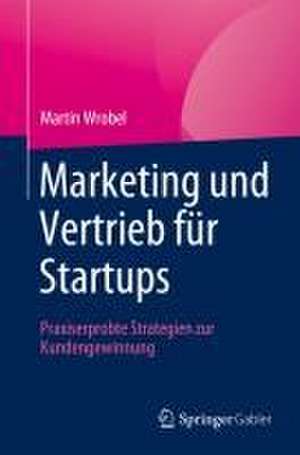 Marketing und Vertrieb für Startups: Praxiserprobte Strategien zur Kundengewinnung de Martin Wrobel