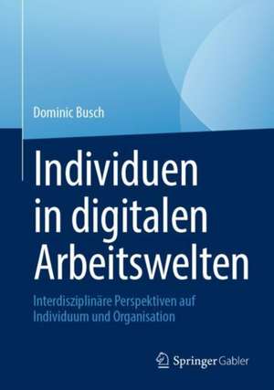 Individuen in digitalen Arbeitswelten: Interdisziplinäre Perspektiven auf Individuum und Organisation de Dominic Busch