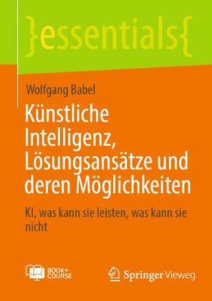 Künstliche Intelligenz, Lösungsansätze und deren Möglichkeiten: KI, was kann sie leisten, was kann sie nicht de Wolfgang Babel