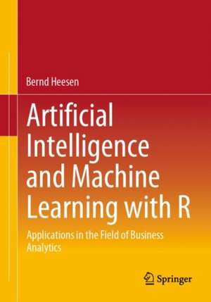 Artificial Intelligence and Machine Learning with R: Applications in the Field of Business Analytics de Bernd Heesen