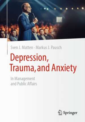 Depression, Trauma, and Anxiety: In Management and Public Affairs de Sven J. Matten