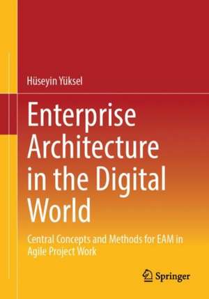 Enterprise Architecture in the Digital World: Central Concepts and Methods for EAM in Agile Project Work de Hüseyin Yüksel