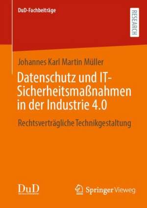 Datenschutz und IT-Sicherheitsmaßnahmen in der Industrie 4.0: Rechtsverträgliche Technikgestaltung de Johannes Karl Martin Müller