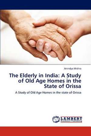 The Elderly in India: A Study of Old Age Homes in the State of Orissa de Anindya Mishra