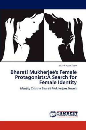 Bharati Mukherjee's Female Protagonists: A Search for Female Identity de Atia Anwer Zoon