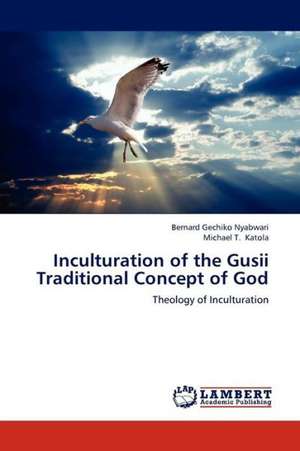 Inculturation of the Gusii Traditional Concept of God de Nyabwari Bernard Gechiko