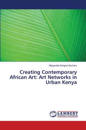 Creating Contemporary African Art: Art Networks in Urban Kenya de Swigert-Gacheru Margaretta