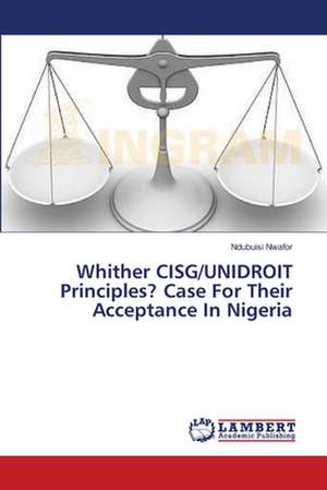 Whither CISG/UNIDROIT Principles? Case For Their Acceptance In Nigeria de Nwafor Ndubuisi