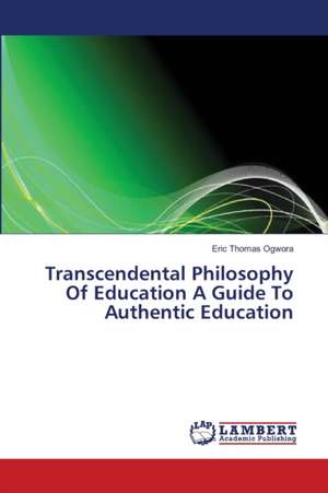 Transcendental Philosophy Of Education A Guide To Authentic Education de Ogwora Eric Thomas