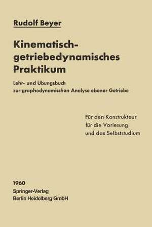 Kinematisch-getriebedynamisches Praktikum: Lehr- und Übungsbuch zur graphodynamischen Analyse ebener Getriebe für den Konstrukteur, die Vorlesung und das Selbststudium de Rudolf Beyer