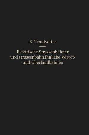 Elektrische Straßenbahnen und straßenbahnähnliche Vorort- und Überlandbahnen: Vorarbeiten, Kostenanschläge und Bauausführungen von Gleis-, Leitungs-, Kraftwerks- und sonstigen Betriebsanlagen de Karl Trautvetter