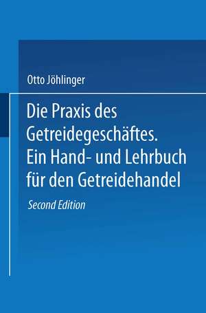 Die Praxis des Getreidegeschäftes: Ein Hand- und Lehrbuch für den Getreidehandel de Otto Jöhlinger