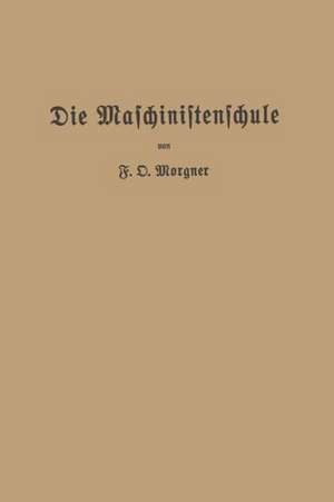 Die Maschinistenschule: Vorträge über die Bedienung von Dampfmaschinen und Dampfturbinen zur Ablegung der Maschinistenprüfung de Friedrich Oskar Morgner