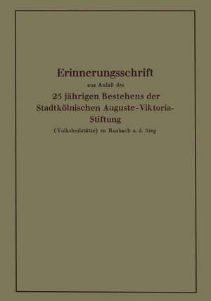 Erinnerungsschrift aus Anlaß des 25 jährigen Bestehens der Stadtkölnischen Auguste-Viktoria-Stiftung: (Volksheilstätte) zu Rosbach a. d. Sieg de Karl Krause