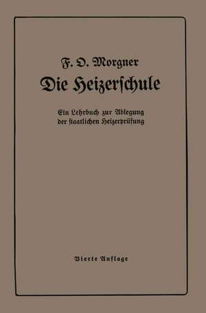 Die Heizerschule: Vorträge über die Bedienung und die Einrichtung von Dampfkesselanlagen de Friedrich O. Morgner