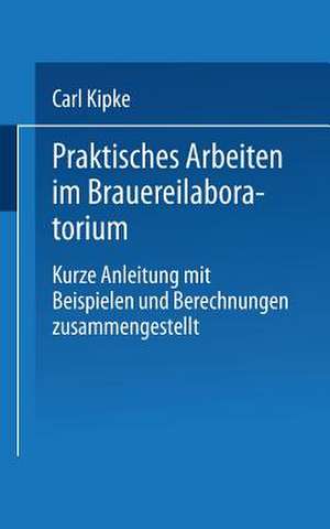 Praktisches Arbeiten im Brauereilaboratorium: Kurze Anleitung mit Beispielen und Berechnungen zusammengestellt de Carl Kipke