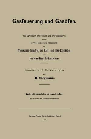 Gasfeuerung und Gasöfen: Eine Darstellung ihres Wesens und ihrer Beziehungen zu den pyrotechnischen Processen der Thonwaaren-Industrie, der Kalk- und Glas-Fabrikation sowie verwandter Industrieen de Heinrich Stegmann