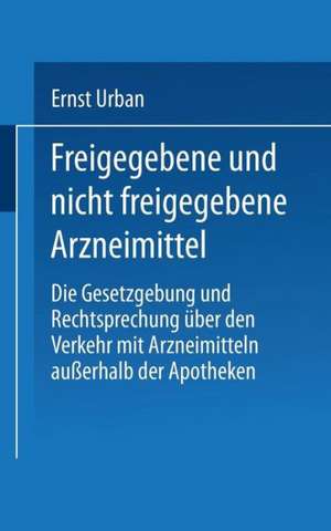 Freigegebene und nicht freigegebene Arzneimittel: Die Gesetzgebung und Rechtsprechung über den Verkehr mit Arzneimitteln außerhalb der Apotheken de Ernst Urban