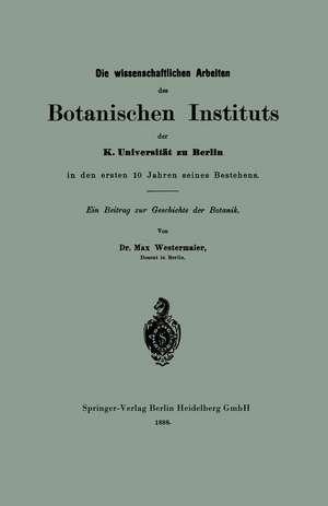 Die wissenschaftlichen Arbeiten des Botanischen Instituts der K. Universität zu Berlin in den ersten 10 Jahren seines Bestehens: Ein Beitrag zur Geschichte der Botanik de Max Westermaier