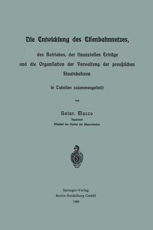 Die Entwicklung des Eisenbahnnetzes, des Betriebes, der finanziellen Erträge und die Organisation der Verwaltung der preußischen Staatsbahnen in Tabellen zusammengestellt de Heinr Macco