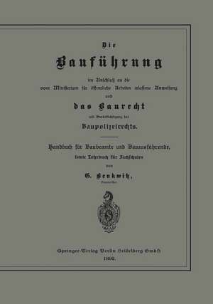 Die Bauführung im Anschluß an die vom Ministerium für öffentliche Arbeiten erlassene Anweisung und das Baurecht mit Berücksichtigung des Baupolizeirechts: Handbuch für Baubeamte und Bauausführende, sowie Lehrbuch für Fachschulen de G. Benkwitz