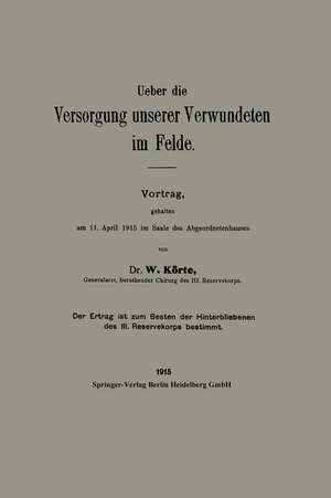 Ueber die Versorgung unserer Verwundeten im Felde: Vortrag, gehalten am 11. Ȧpril 1915 im Saale des Abgeordnetenhauses de W E R N E R KÖRTE