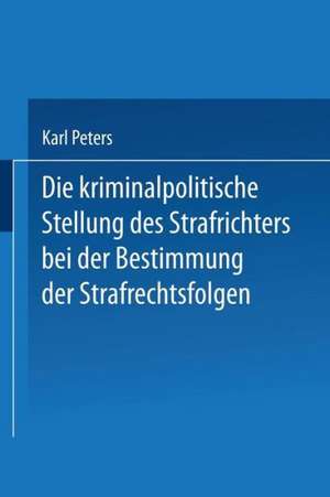 Die Kriminalpolitische Stellung des Strafrichters bei der Bestimmung der Strafrechtsfolgen de Karl Peters