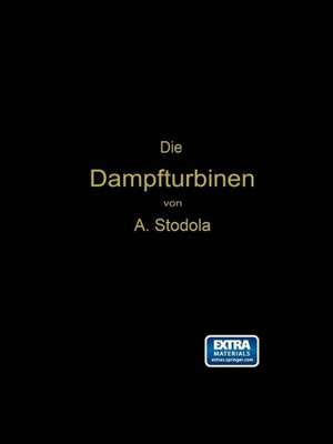 Die Dampfturbinen: mit einem Anhang über die Aussichten der Wärmekraftmaschinen und über die Gasturbine de Aurel Stodola