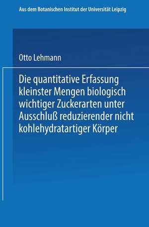 Die quantitative Erfassung kleinster Mengen biologisch wichtiger Zuckerarten unter Ausschluß reduzierender nicht kohlehydratartiger Körper: Inaugural-Dissertation zur Erlangung der Philosophischen Doktorwürde einer Hohen Philosophischen Fakultät der Universität Leipzig de Otto Lehmann