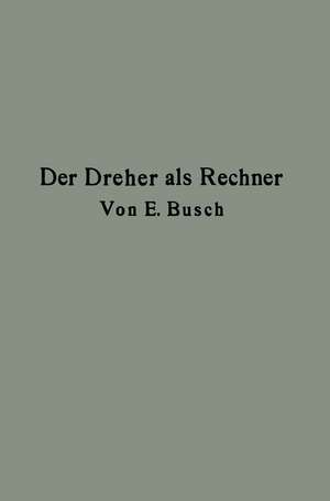 Der Dreher als Rechner: Wechselräder-, Touren-, Zeit- und Konusberechnung in einfachster und anschaulichster Darstellung darum zum Selbstunterricht wirklich geeignet de Ernst Busch