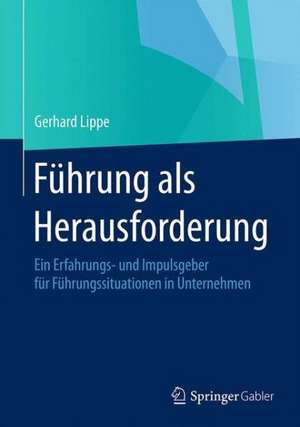 Führung als Herausforderung: Ein Erfahrungs- und Impulsgeber für Führungssituationen in Unternehmen de Gerhard Lippe