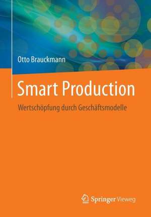 Smart Production: Wertschöpfung durch Geschäftsmodelle de Otto Brauckmann