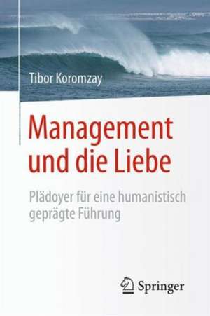 Management und die Liebe: Plädoyer für eine humanistisch geprägte Führung de Tibor Koromzay