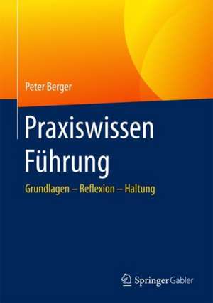 Praxiswissen Führung: Grundlagen – Reflexion – Haltung de Peter Berger