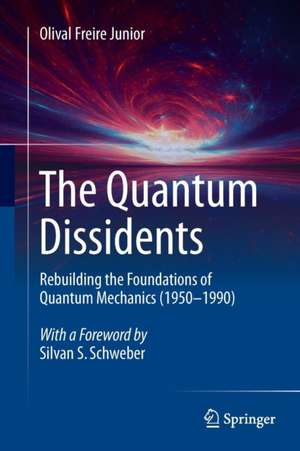 The Quantum Dissidents: Rebuilding the Foundations of Quantum Mechanics (1950-1990) de Olival Freire Junior