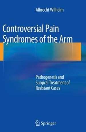 Controversial Pain Syndromes of the Arm: Pathogenesis and Surgical Treatment of Resistant Cases de Albrecht Wilhelm