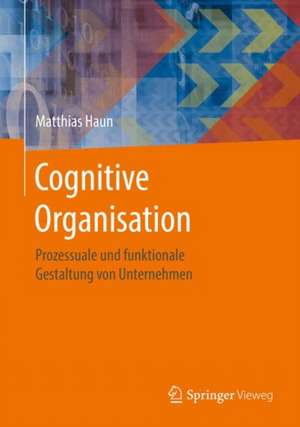 Cognitive Organisation: Prozessuale und funktionale Gestaltung von Unternehmen de Matthias Haun