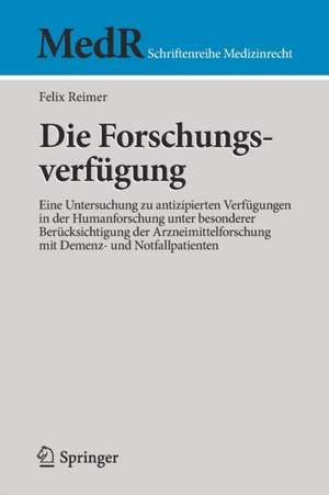 Die Forschungsverfügung: Eine Untersuchung zu antizipierten Verfügungen in der Humanforschung unter besonderer Berücksichtigung der Arzneimittelforschung mit Demenz- und Notfallpatienten de Felix Reimer