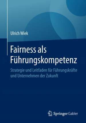 Fairness als Führungskompetenz: Strategie und Leitfaden für Führungskräfte und Unternehmen der Zukunft de Ulrich Wiek