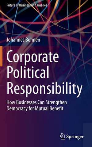 Corporate Political Responsibility: How Businesses Can Strengthen Democracy for Mutual Benefit de Johannes Bohnen