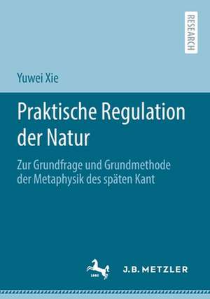 Praktische Regulation der Natur: Zur Grundfrage und Grundmethode der Metaphysik des späten Kant de Yuwei Xie