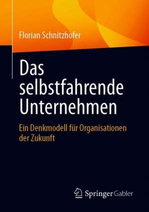 Das selbstfahrende Unternehmen: Ein Denkmodell für Organisationen der Zukunft de Florian Schnitzhofer