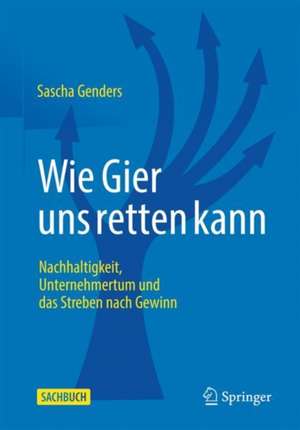 Wie Gier uns retten kann: Nachhaltigkeit, Unternehmertum und das Streben nach Gewinn de Sascha Genders